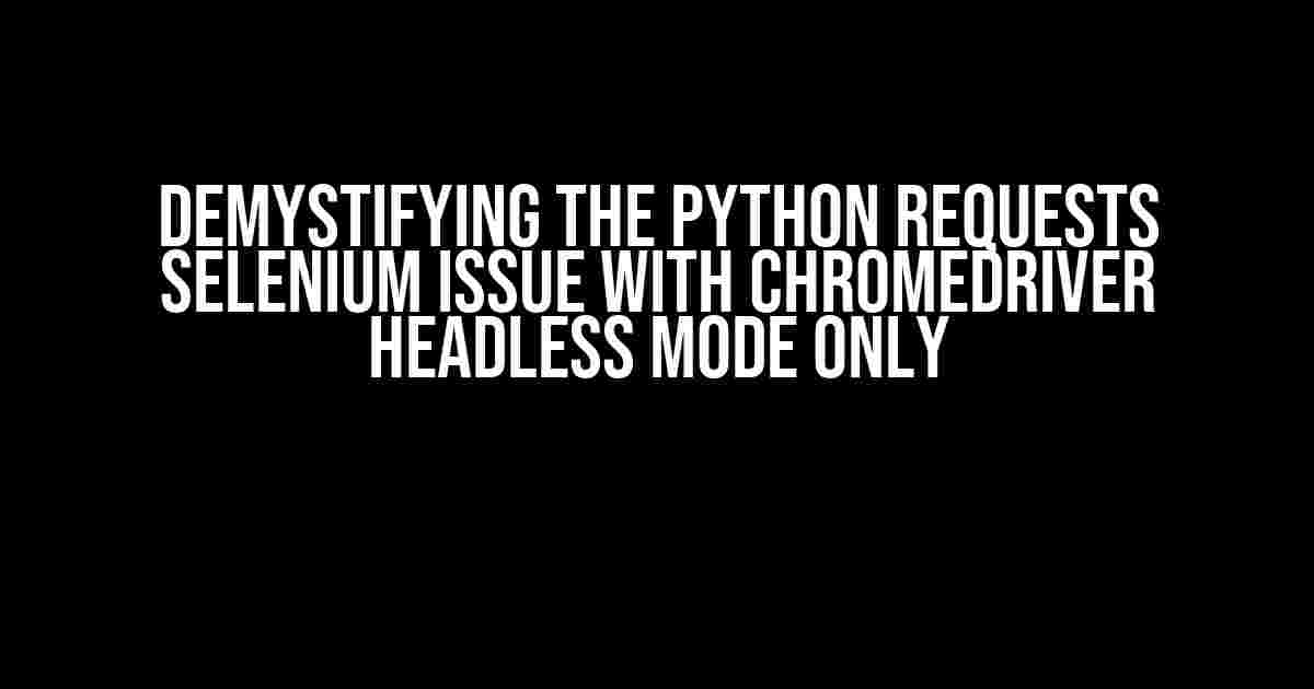 Demystifying the Python Requests Selenium Issue with ChromeDriver Headless Mode Only