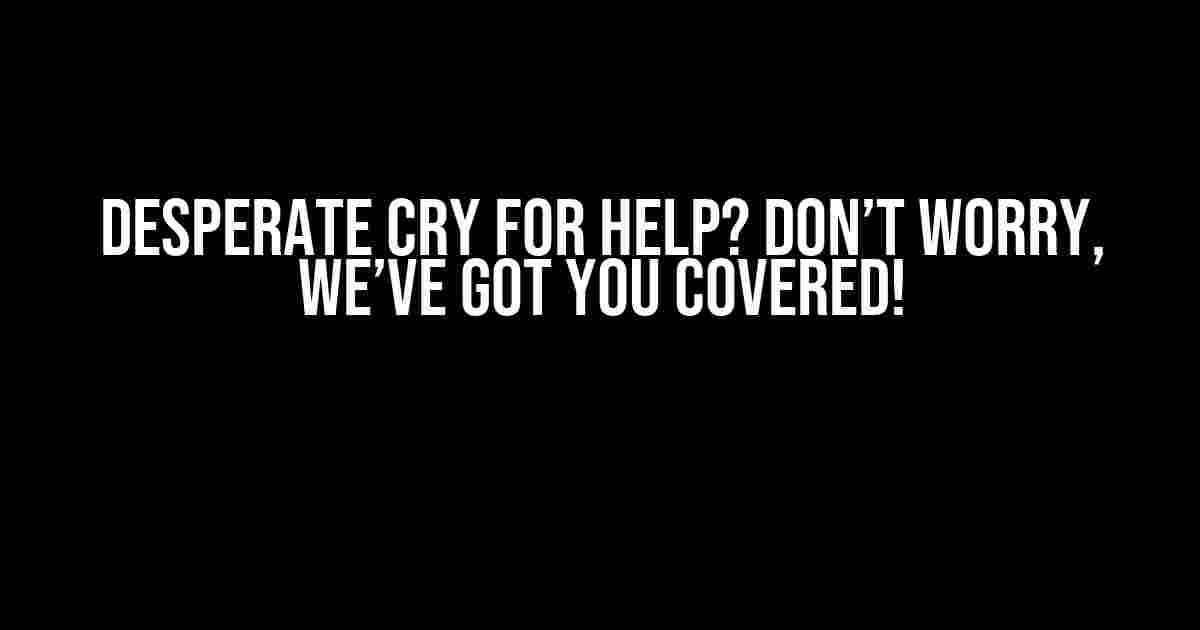 Desperate Cry for Help? Don’t Worry, We’ve Got You Covered!