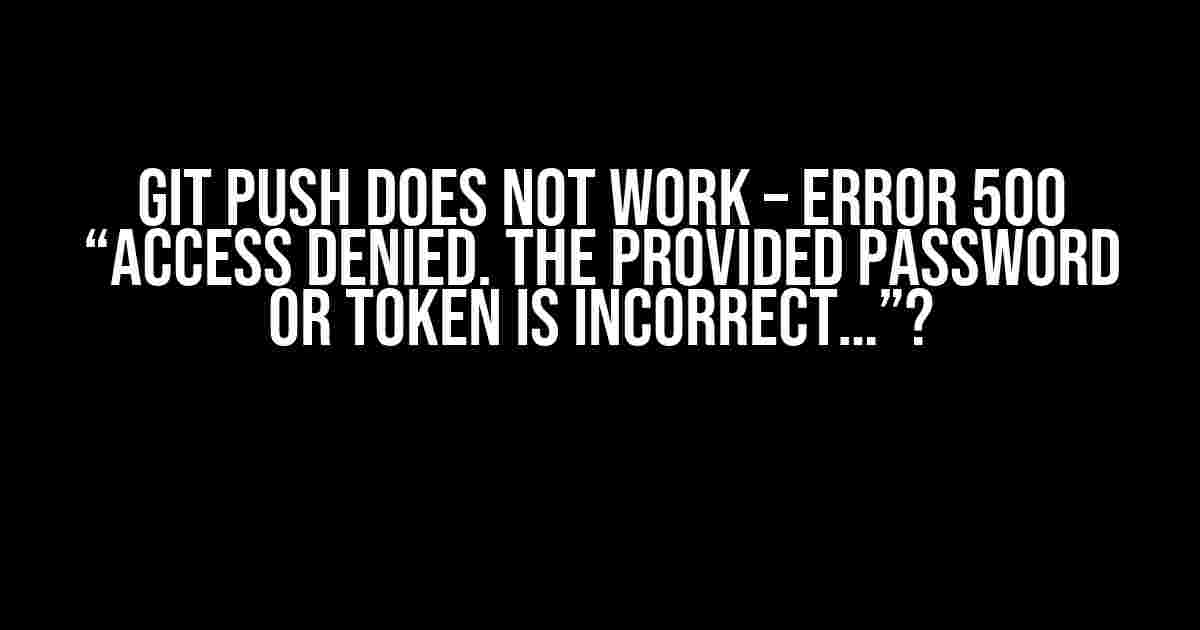 Git Push Does Not Work – Error 500 “Access Denied. The Provided Password or Token is Incorrect…”?