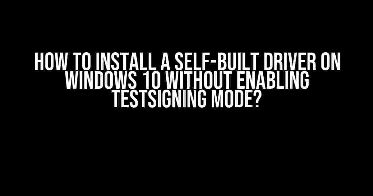 How to Install a Self-Built Driver on Windows 10 Without Enabling Testsigning Mode?