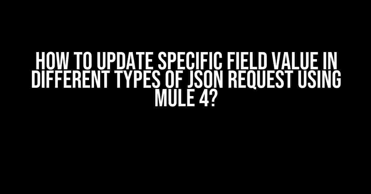 How to Update Specific Field Value in Different Types of JSON Request using Mule 4?