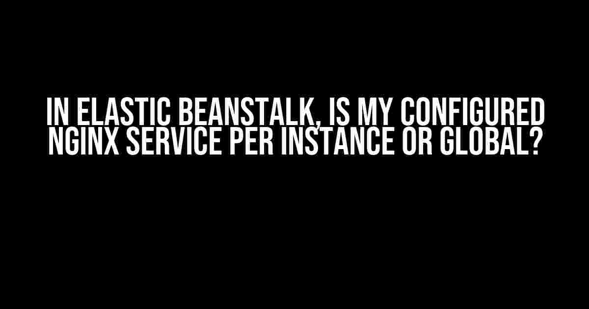 In Elastic Beanstalk, is my configured Nginx service per instance or global?