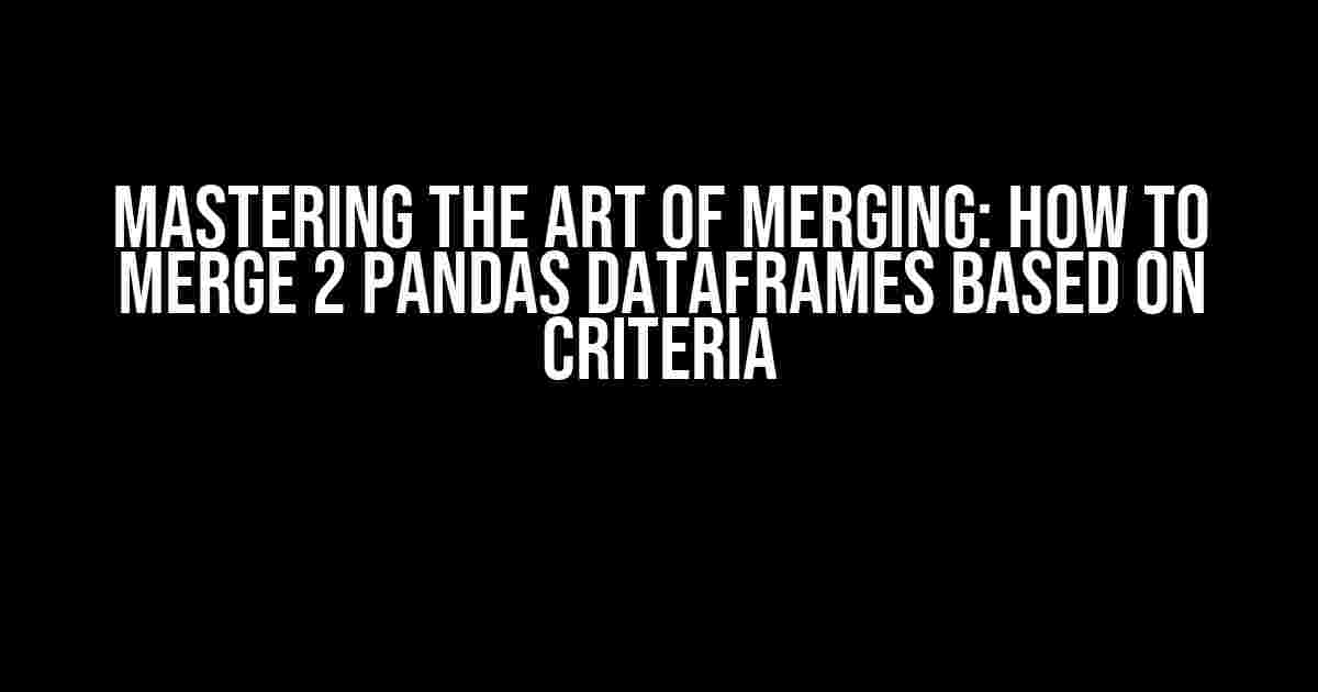 Mastering the Art of Merging: How to Merge 2 Pandas Dataframes Based on Criteria