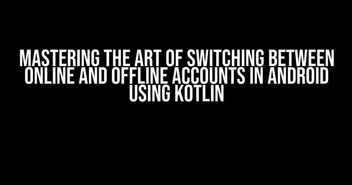 Mastering the Art of Switching Between Online and Offline Accounts in Android using Kotlin