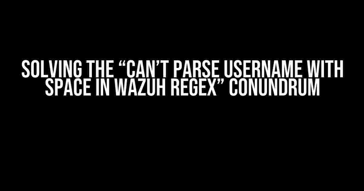 Solving the “Can’t Parse Username with Space in Wazuh Regex” Conundrum