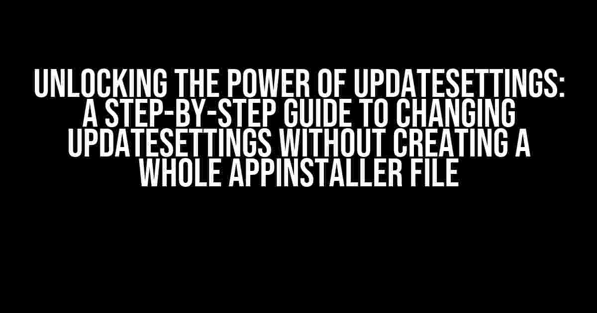 Unlocking the Power of UpdateSettings: A Step-by-Step Guide to Changing UpdateSettings without Creating a Whole AppInstaller File