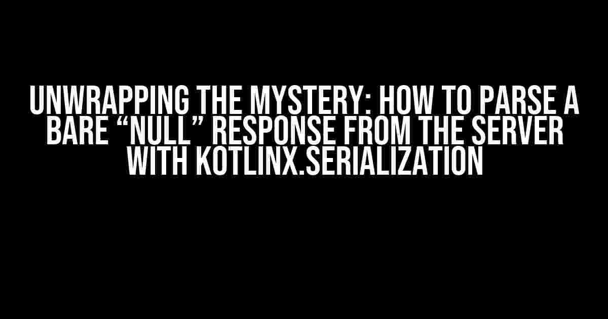 Unwrapping the Mystery: How to Parse a Bare “null” Response from the Server with kotlinx.serialization